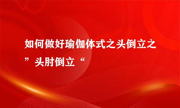 如何做好瑜伽体式之头倒立之”头肘倒立“