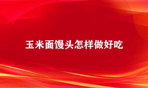 玉米面馒头怎样做好吃