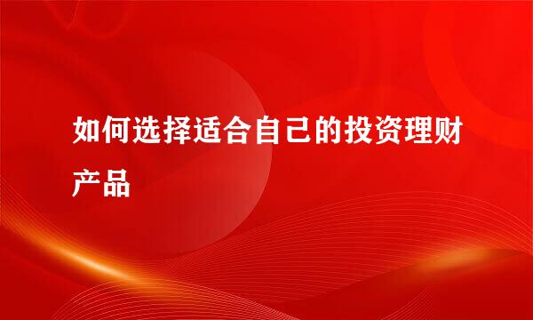 如何选择适合自己的投资理财产品