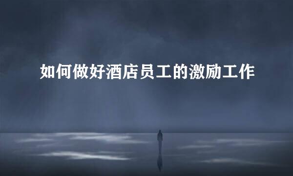 如何做好酒店员工的激励工作