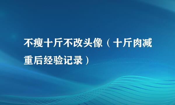不瘦十斤不改头像（十斤肉减重后经验记录）