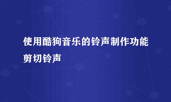 使用酷狗音乐的铃声制作功能剪切铃声