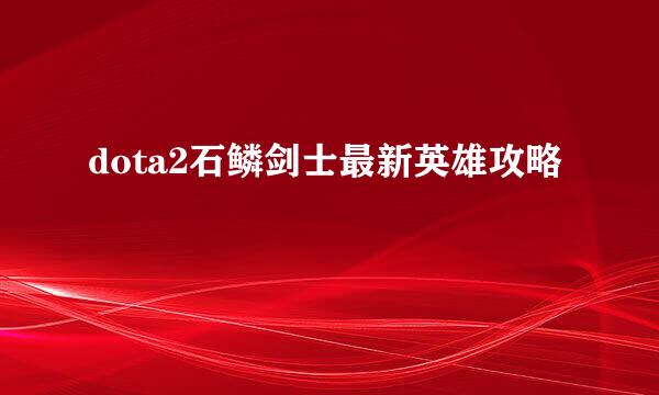 dota2石鳞剑士最新英雄攻略