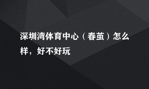 深圳湾体育中心（春茧）怎么样，好不好玩