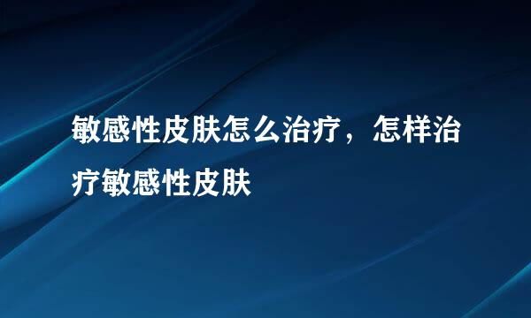 敏感性皮肤怎么治疗，怎样治疗敏感性皮肤