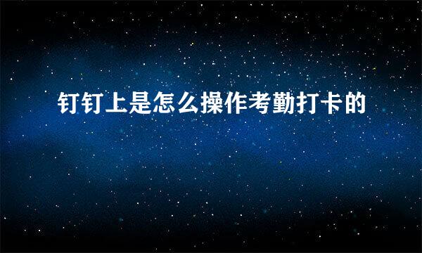 钉钉上是怎么操作考勤打卡的