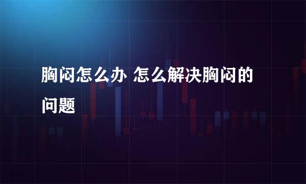 胸闷怎么办 怎么解决胸闷的问题