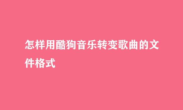 怎样用酷狗音乐转变歌曲的文件格式