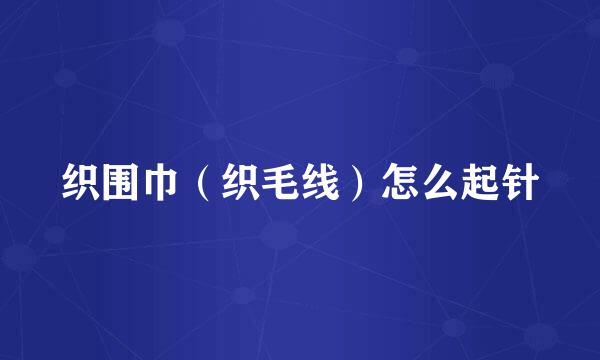 织围巾（织毛线）怎么起针
