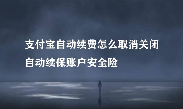 支付宝自动续费怎么取消关闭自动续保账户安全险
