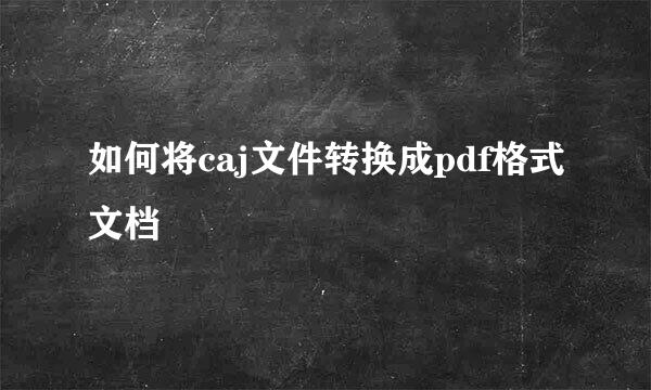 如何将caj文件转换成pdf格式文档