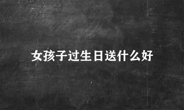 女孩子过生日送什么好