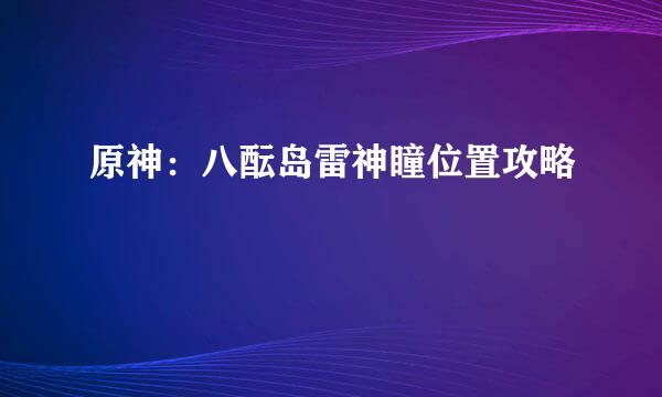 原神：八酝岛雷神瞳位置攻略