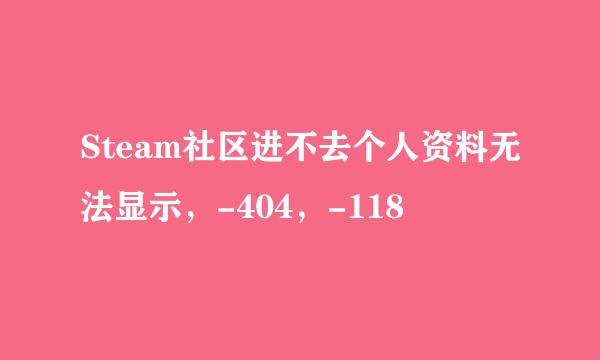Steam社区进不去个人资料无法显示，-404，-118