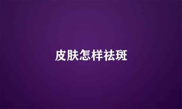 皮肤怎样祛斑