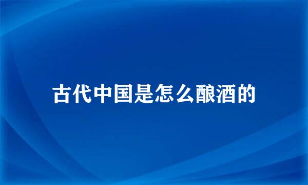 古代中国是怎么酿酒的