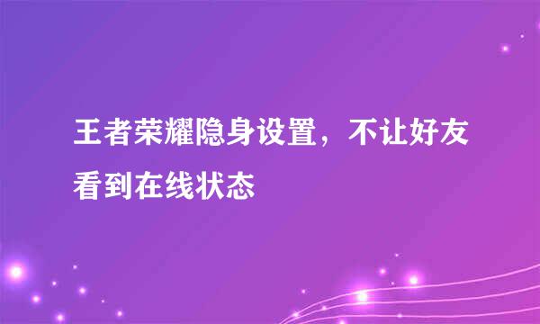 王者荣耀隐身设置，不让好友看到在线状态