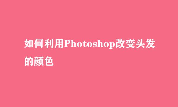 如何利用Photoshop改变头发的颜色