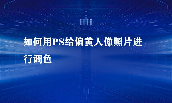 如何用PS给偏黄人像照片进行调色
