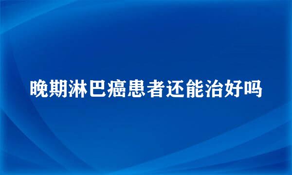 晚期淋巴癌患者还能治好吗
