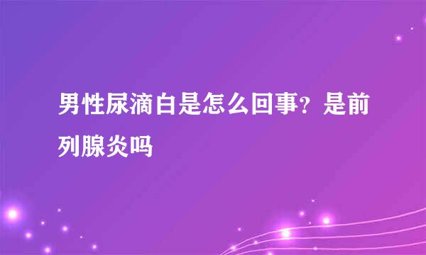 男性尿滴白是怎么回事？是前列腺炎吗