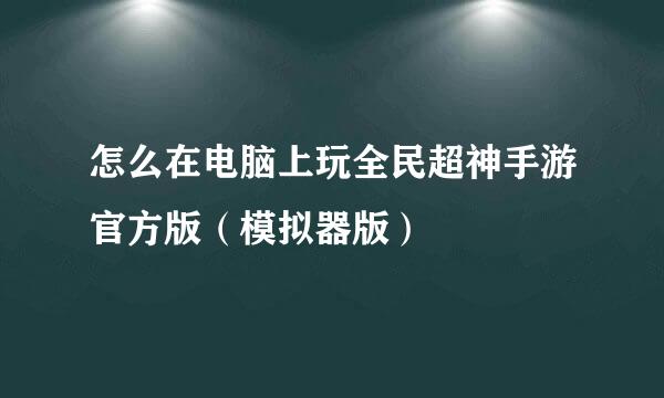 怎么在电脑上玩全民超神手游官方版（模拟器版）
