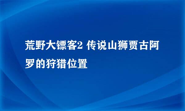 荒野大镖客2 传说山狮贾古阿罗的狩猎位置
