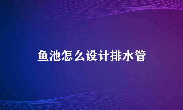 鱼池怎么设计排水管
