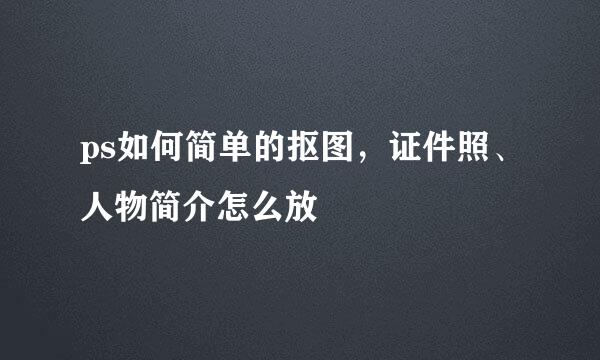 ps如何简单的抠图，证件照、人物简介怎么放