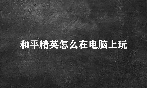 和平精英怎么在电脑上玩