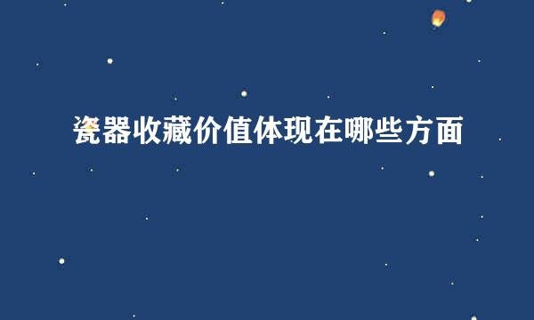 瓷器收藏价值体现在哪些方面