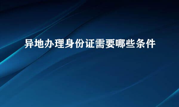 异地办理身份证需要哪些条件