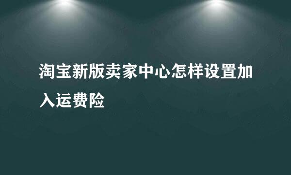 淘宝新版卖家中心怎样设置加入运费险