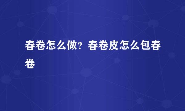 春卷怎么做？春卷皮怎么包春卷