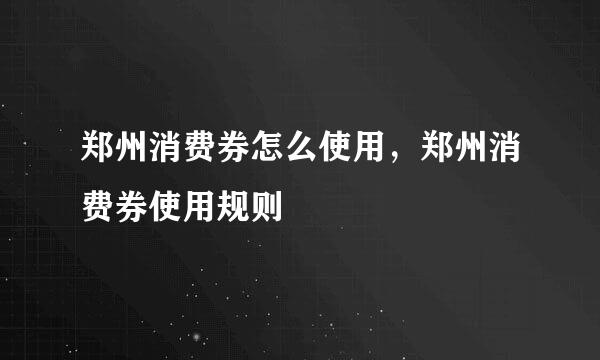 郑州消费券怎么使用，郑州消费券使用规则
