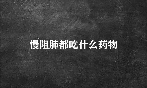 慢阻肺都吃什么药物
