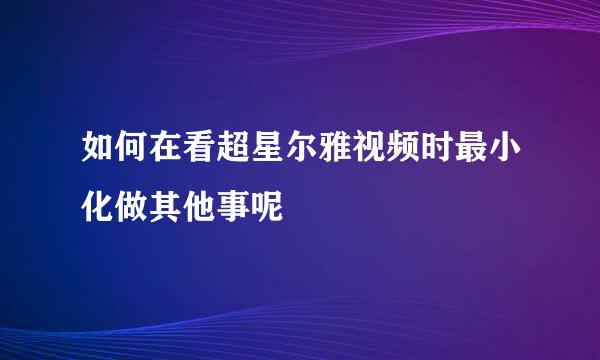 如何在看超星尔雅视频时最小化做其他事呢