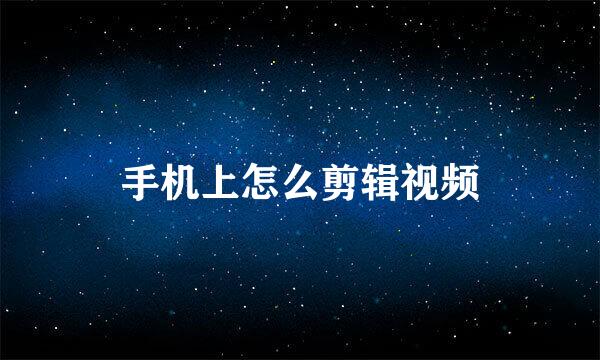 手机上怎么剪辑视频