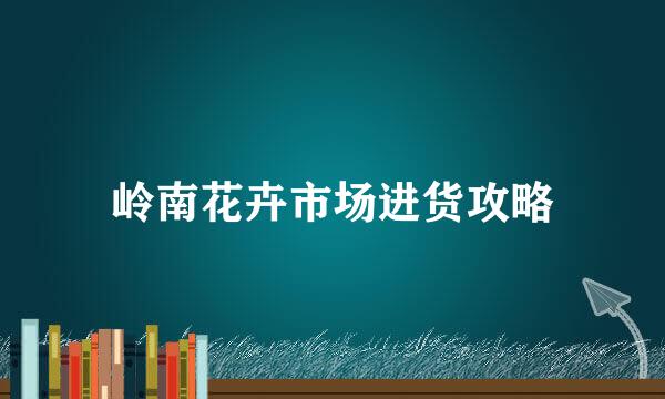 岭南花卉市场进货攻略