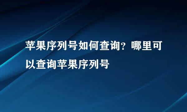 苹果序列号如何查询？哪里可以查询苹果序列号