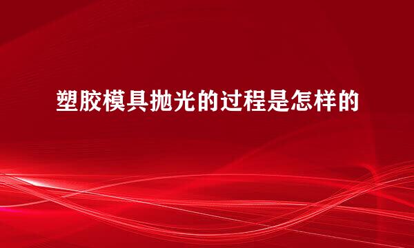 塑胶模具抛光的过程是怎样的