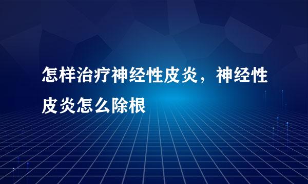 怎样治疗神经性皮炎，神经性皮炎怎么除根