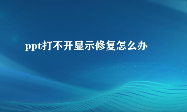 ppt打不开显示修复怎么办
