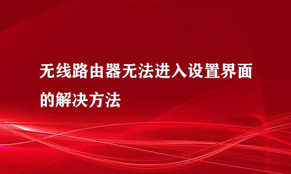 无线路由器无法进入设置界面的解决方法
