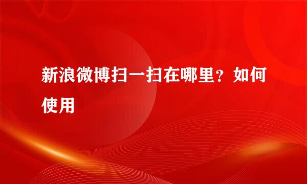 新浪微博扫一扫在哪里？如何使用