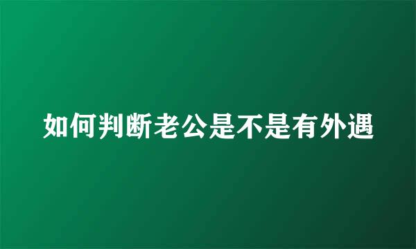 如何判断老公是不是有外遇