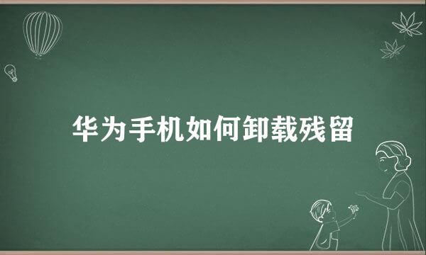 华为手机如何卸载残留