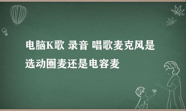 电脑K歌 录音 唱歌麦克风是选动圈麦还是电容麦