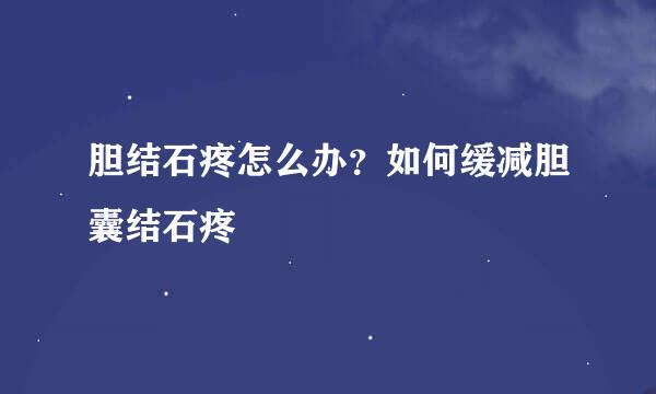 胆结石疼怎么办？如何缓减胆囊结石疼
