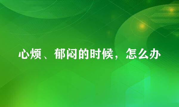 心烦、郁闷的时候，怎么办